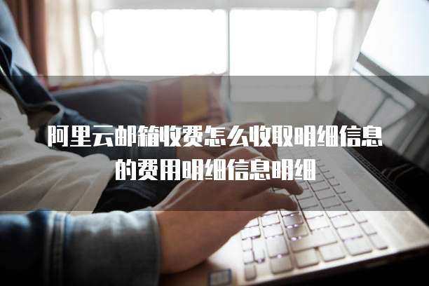 阿里云邮箱收费怎么收取明细信息的费用明细信息明细