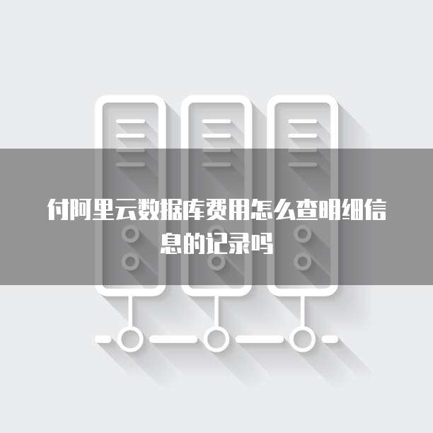 付阿里云数据库费用怎么查明细信息的记录吗