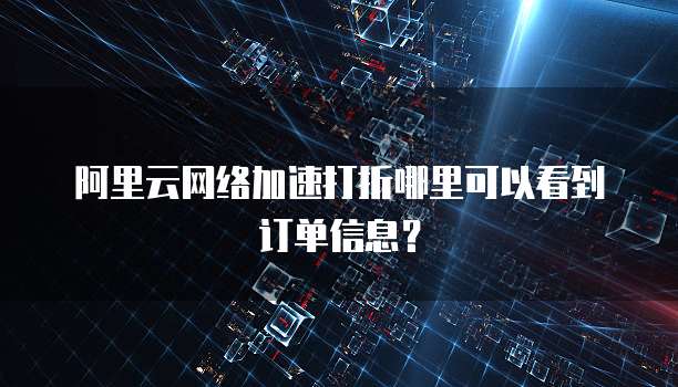 阿里云网络加速打折哪里可以看到订单信息?