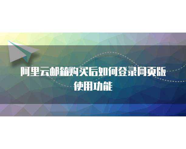 阿里云邮箱购买后如何登录网页版使用功能