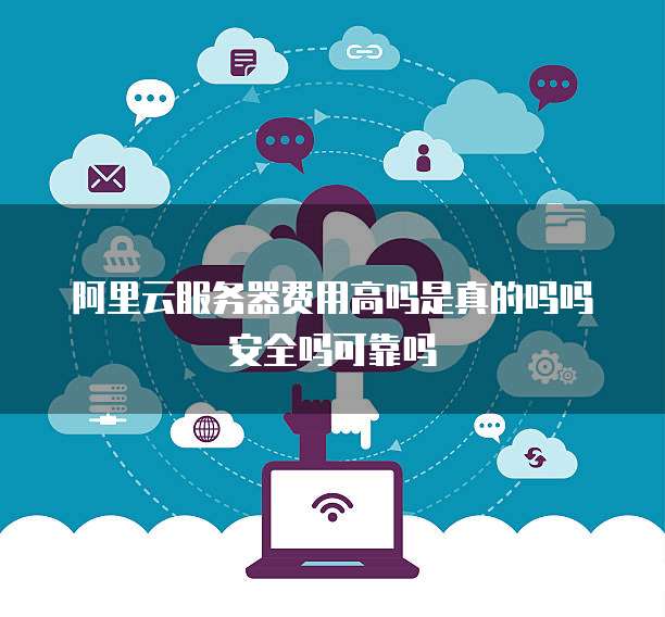 阿里云服务器费用高吗是真的吗吗安全吗可靠吗