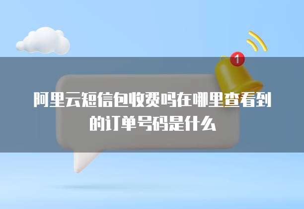 阿里云短信包收费吗在哪里查看到的订单号码是什么
