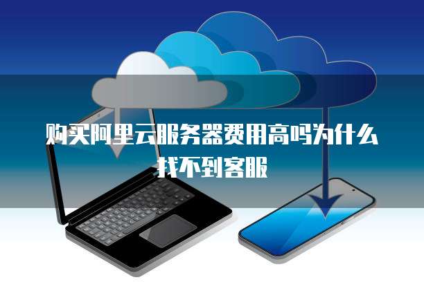 购买阿里云服务器费用高吗为什么找不到客服