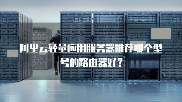 阿里云轻量应用服务器推荐哪个型号的路由器好?