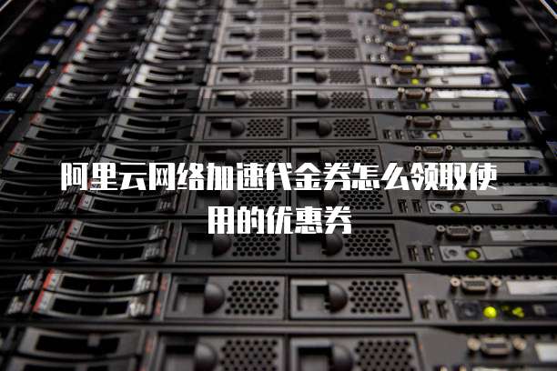 阿里云网络加速代金券怎么领取使用的优惠券