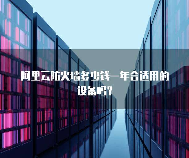 阿里云防火墙多少钱一年合适用的设备吗?