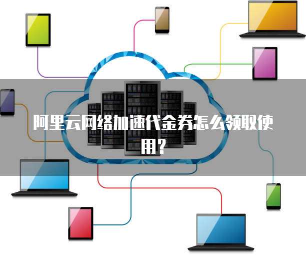 阿里云网络加速代金券怎么领取使用?