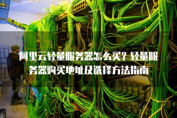 阿里云轻量服务器怎么买?轻量服务器购买地址及选择方法指南