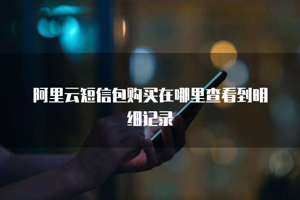 阿里云短信包购买在哪里查看到明细记录