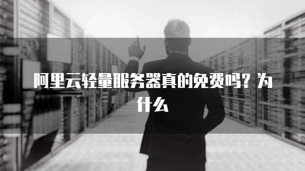阿里云轻量服务器真的免费吗?为什么