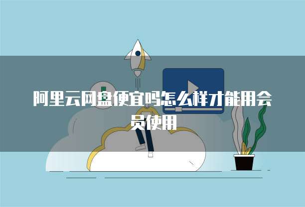 阿里云网盘便宜吗怎么样才能用会员使用