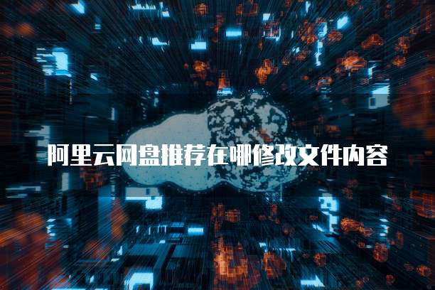 阿里云网盘推荐在哪修改文件内容