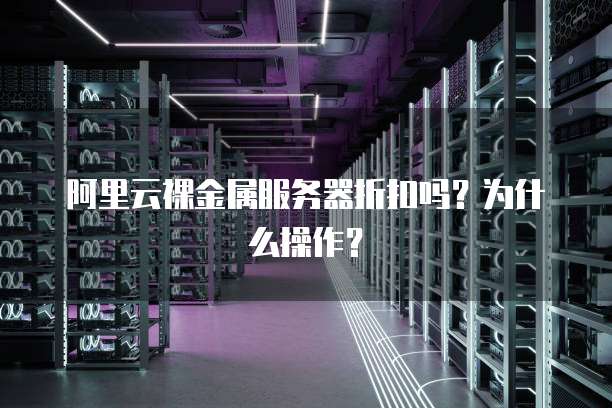 阿里云裸金属服务器折扣吗?为什么操作?