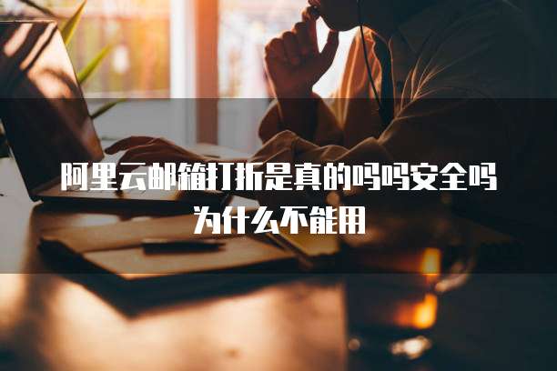 阿里云邮箱打折是真的吗吗安全吗为什么不能用