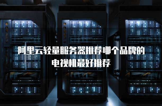 阿里云轻量服务器推荐哪个品牌的电视机最好推荐
