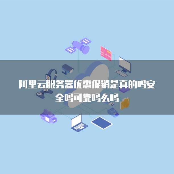 阿里云服务器优惠促销是真的吗安全吗可靠吗么吗