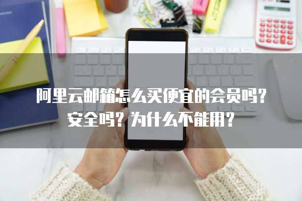 阿里云邮箱怎么买便宜的会员吗?安全吗?为什么不能用?