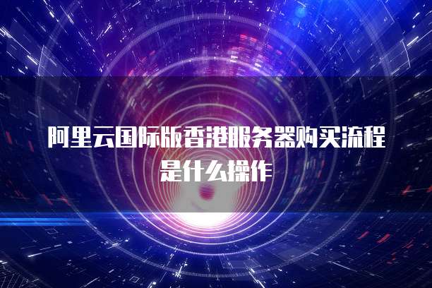 阿里云国际版香港服务器购买流程是什么操作