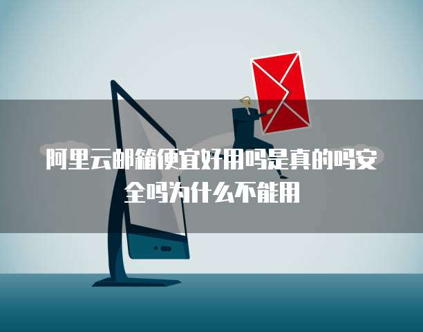 阿里云邮箱便宜好用吗是真的吗安全吗为什么不能用