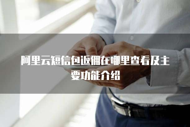 阿里云短信包返佣在哪里查看及主要功能介绍