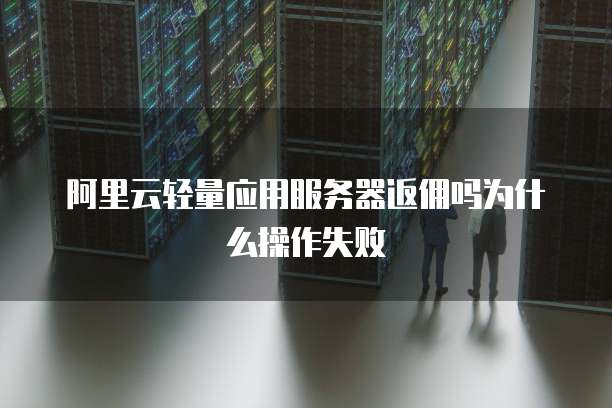 阿里云轻量应用服务器返佣吗为什么操作失败