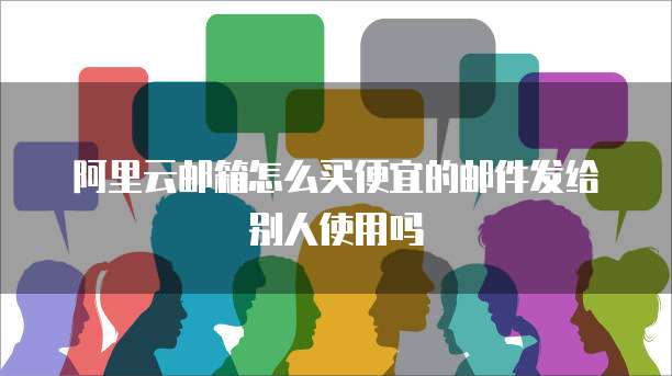 阿里云邮箱怎么买便宜的邮件发给别人使用吗