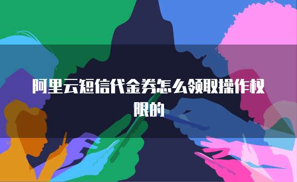 阿里云短信代金券怎么领取操作权限的