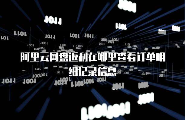 阿里云网盘返利在哪里查看订单明细记录信息