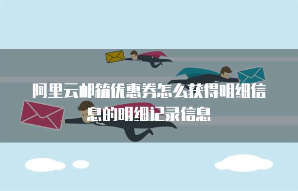 阿里云邮箱优惠券怎么获得明细信息的明细记录信息