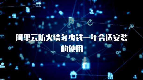阿里云防火墙多少钱一年合适安装的使用