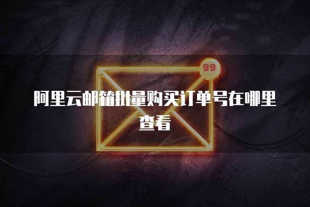 阿里云邮箱批量购买订单号在哪里查看