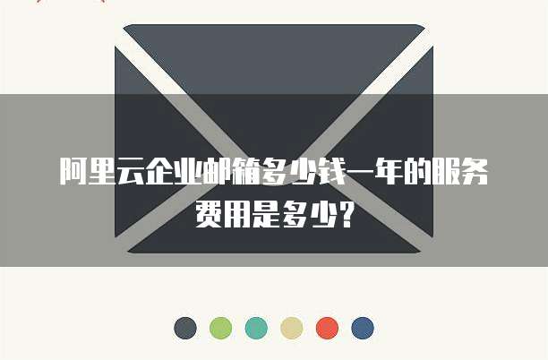 阿里云企业邮箱多少钱一年的服务费用是多少?