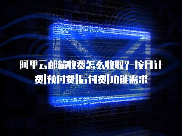 阿里云邮箱收费怎么收取?-按月计费|预付费|后付费|功能需求