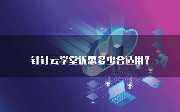 钉钉云学堂优惠多少合适用？