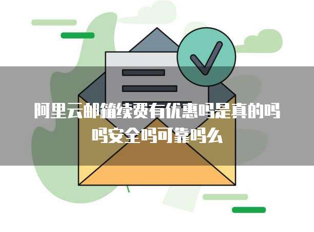 阿里云邮箱续费有优惠吗是真的吗吗安全吗可靠吗么