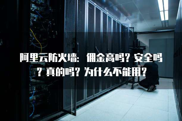 阿里云防火墙:佣金高吗?安全吗?真的吗?为什么不能用?