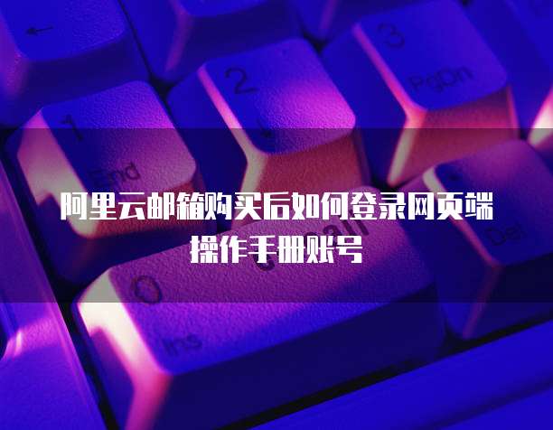 阿里云邮箱购买后如何登录网页端操作手册账号