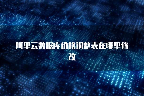 阿里云数据库价格调整表在哪里修改