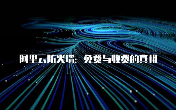 阿里云防火墙:免费与收费的真相