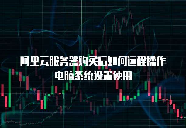 阿里云服务器购买后如何远程操作电脑系统设置使用