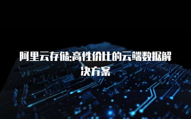 阿里云存储:高性价比的云端数据解决方案