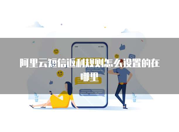 阿里云短信返利规则怎么设置的在哪里