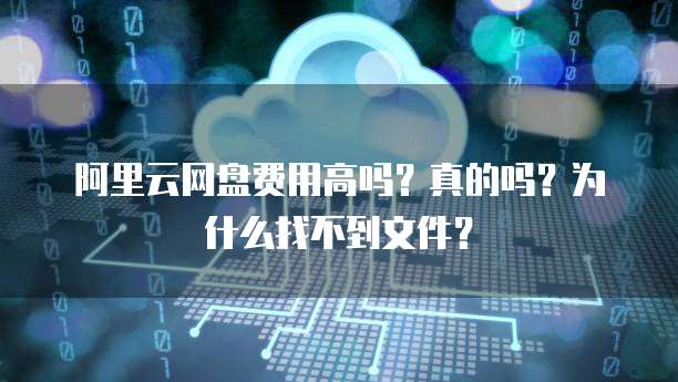 阿里云网盘费用高吗？真的吗？为什么找不到文件？