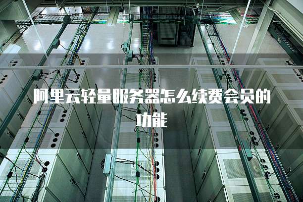 阿里云轻量服务器怎么续费会员的功能