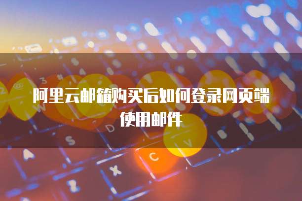 阿里云邮箱购买后如何登录网页端使用邮件
