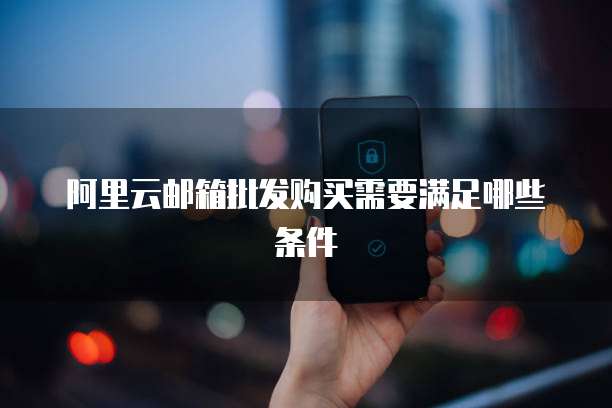 阿里云邮箱批发购买需要满足哪些条件