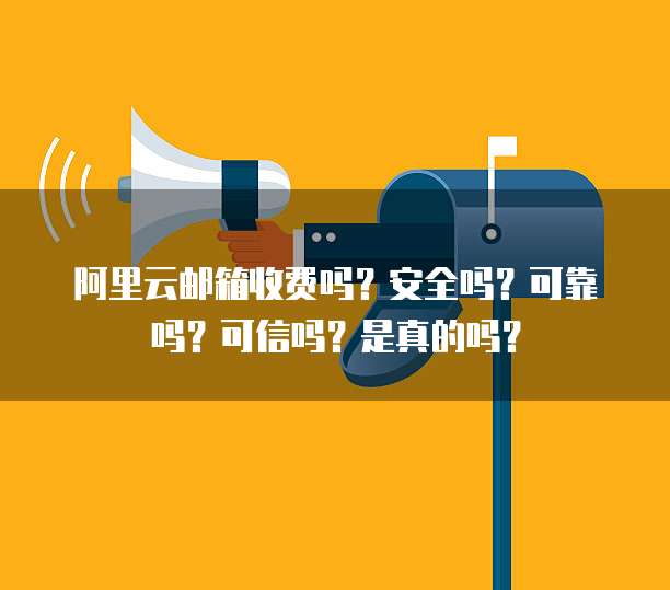 阿里云邮箱收费吗？安全吗？可靠吗？可信吗？是真的吗？