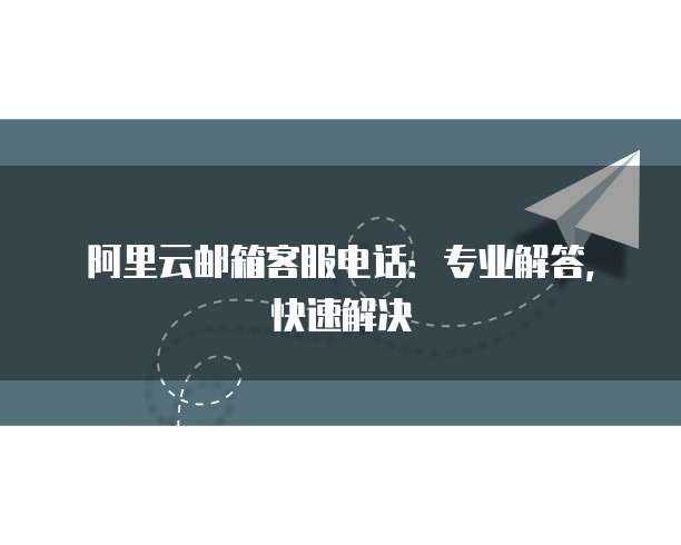 阿里云邮箱客服电话:专业解答,快速解决