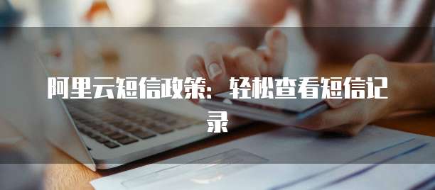 阿里云短信政策：轻松查看短信记录