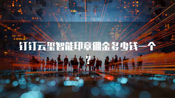 钉钉云玺智能印章佣金多少钱一个？